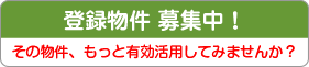 登録物件　募集中！　その物件、もっと有効活用してみませんか？